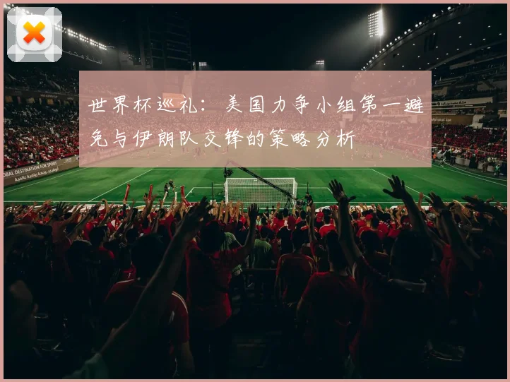 世界杯巡礼：美国力争小组第一避免与伊朗队交锋的策略分析