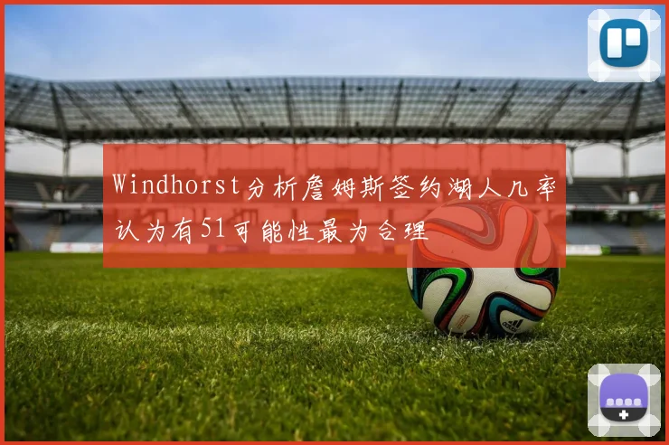 Windhorst分析詹姆斯签约湖人几率认为有51可能性最为合理