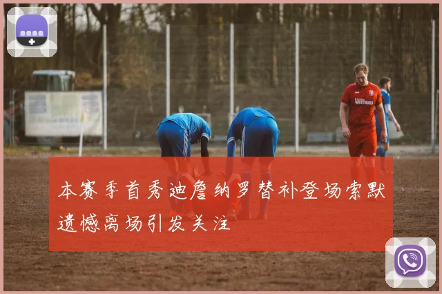本赛季首秀迪詹纳罗替补登场索默遗憾离场引发关注
