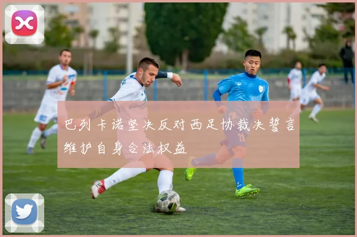 巴列卡诺坚决反对西足协裁决誓言维护自身合法权益