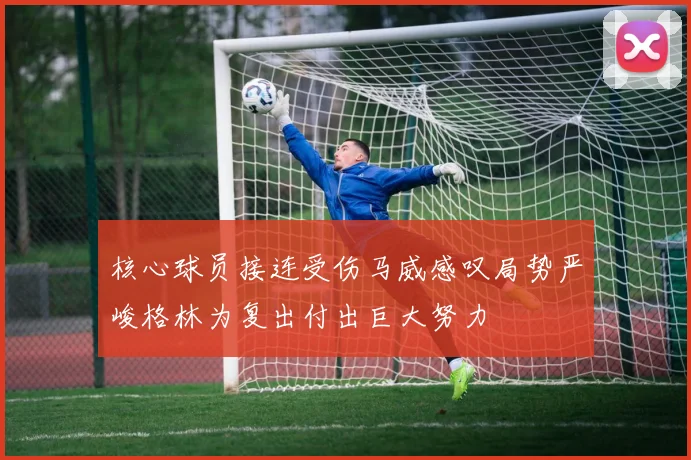 核心球员接连受伤马威感叹局势严峻格林为复出付出巨大努力