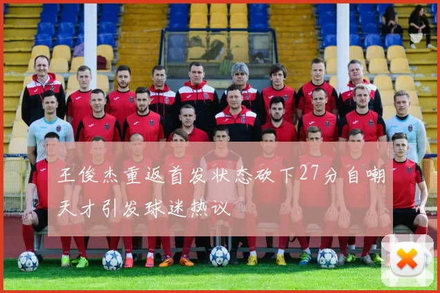 王俊杰重返首发状态砍下27分自嘲天才引发球迷热议