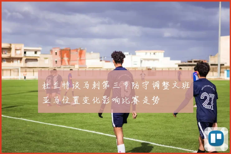 杜兰特谈马刺第三节防守调整文班亚马位置变化影响比赛走势
