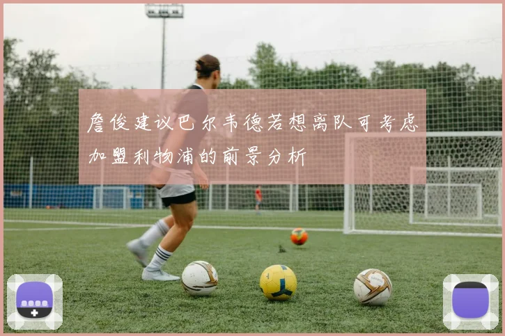 詹俊建议巴尔韦德若想离队可考虑加盟利物浦的前景分析