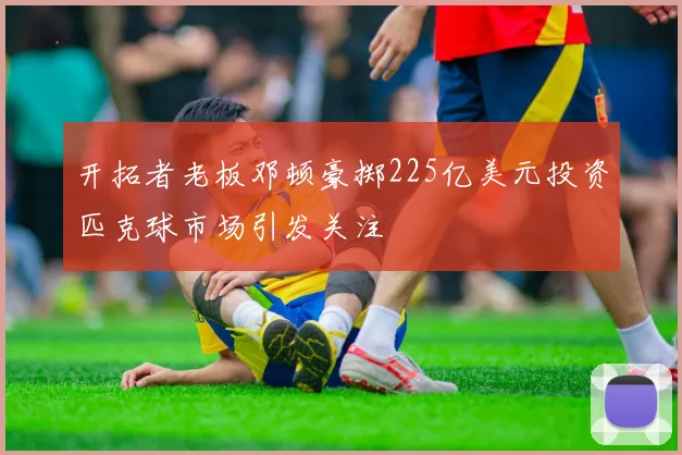 开拓者老板邓顿豪掷225亿美元投资匹克球市场引发关注