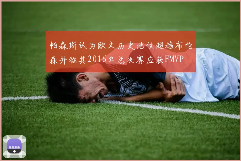 帕森斯认为欧文历史地位超越布伦森并称其2016年总决赛应获FMVP