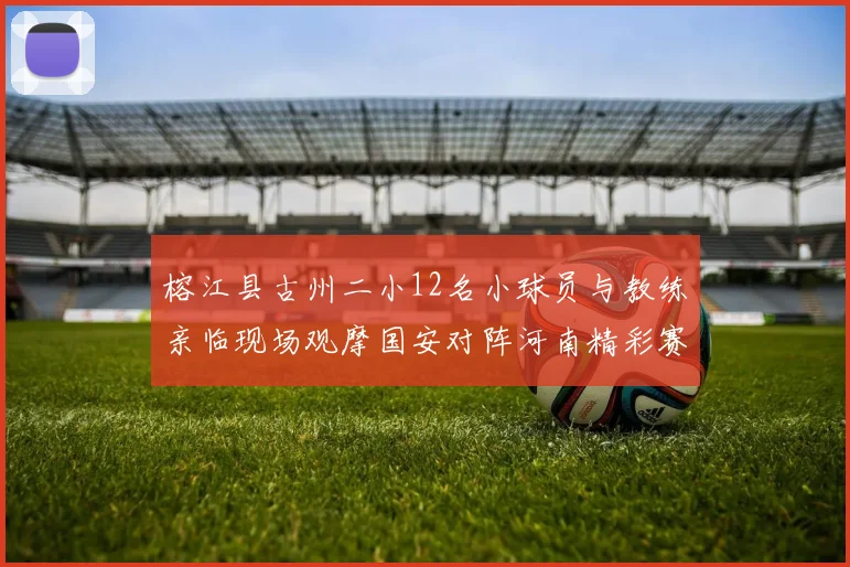 榕江县古州二小12名小球员与教练亲临现场观摩国安对阵河南精彩赛事