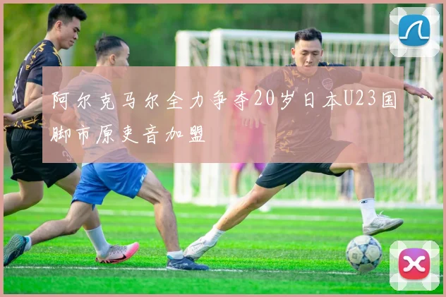 阿尔克马尔全力争夺20岁日本U23国脚市原吏音加盟