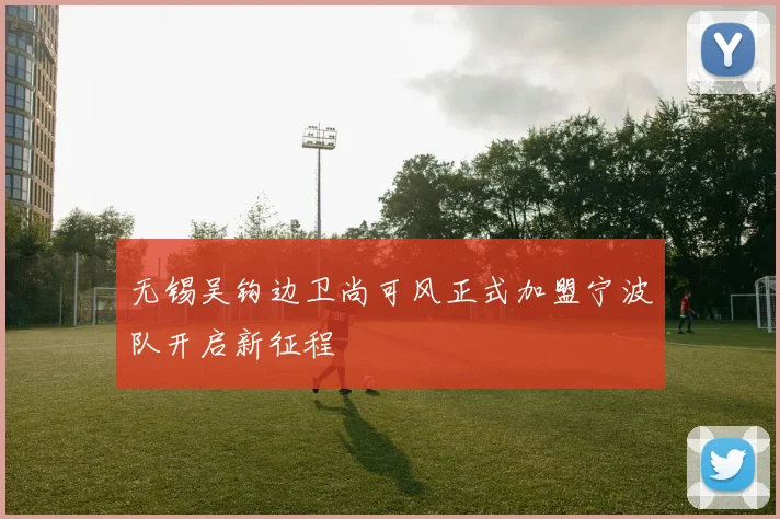 无锡吴钩边卫尚可风正式加盟宁波队开启新征程