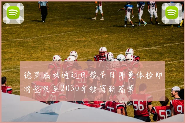 德罗成功通过巴黎圣日耳曼体检即将签约至2030年续写新篇章