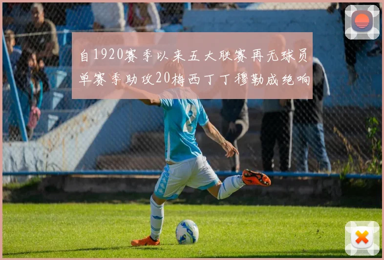 自1920赛季以来五大联赛再无球员单赛季助攻20梅西丁丁穆勒成绝响