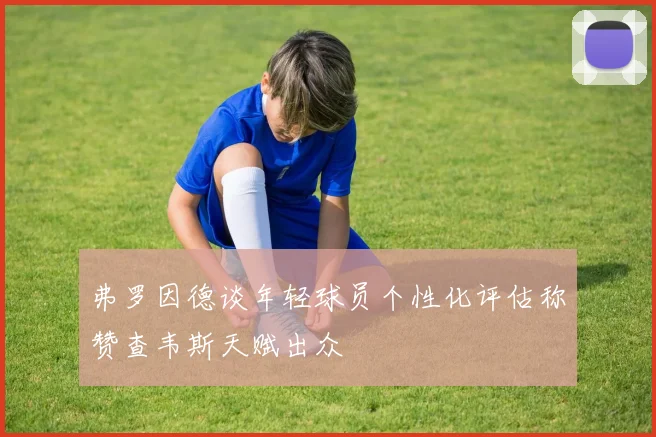 弗罗因德谈年轻球员个性化评估称赞查韦斯天赋出众