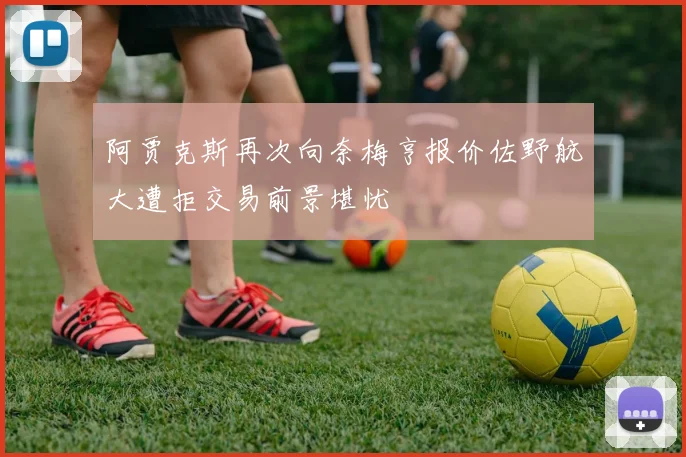 阿贾克斯再次向奈梅亨报价佐野航大遭拒交易前景堪忧