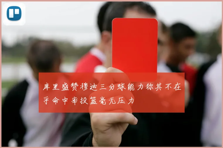 库里盛赞穆迪三分球能力称其不在乎命中率投篮毫无压力