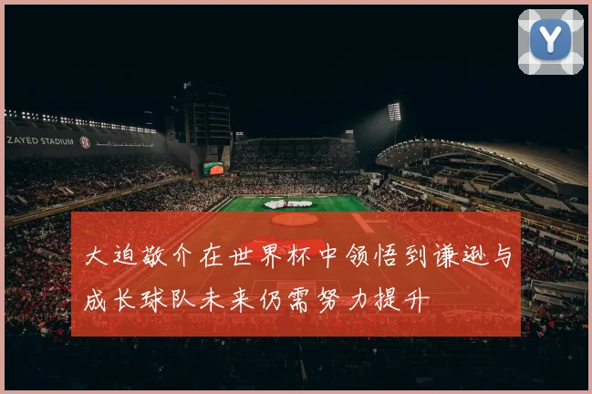 大迫敬介在世界杯中领悟到谦逊与成长球队未来仍需努力提升