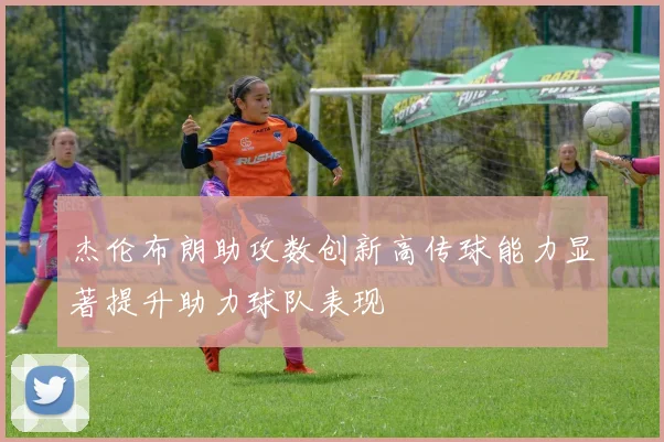 杰伦布朗助攻数创新高传球能力显著提升助力球队表现