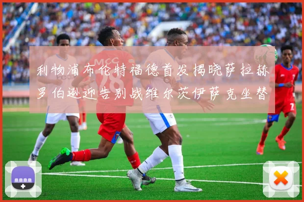 利物浦布伦特福德首发揭晓萨拉赫罗伯逊迎告别战维尔茨伊萨克坐替补席