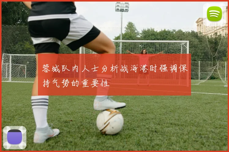 蓉城队内人士分析战海港时强调保持气势的重要性