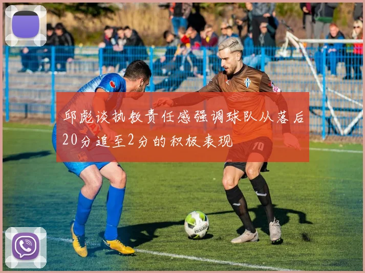 邱彪谈执教责任感强调球队从落后20分追至2分的积极表现