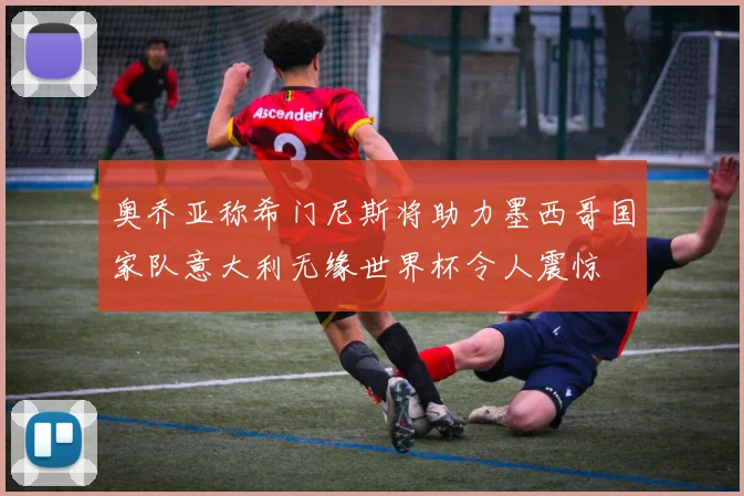 奥乔亚称希门尼斯将助力墨西哥国家队意大利无缘世界杯令人震惊