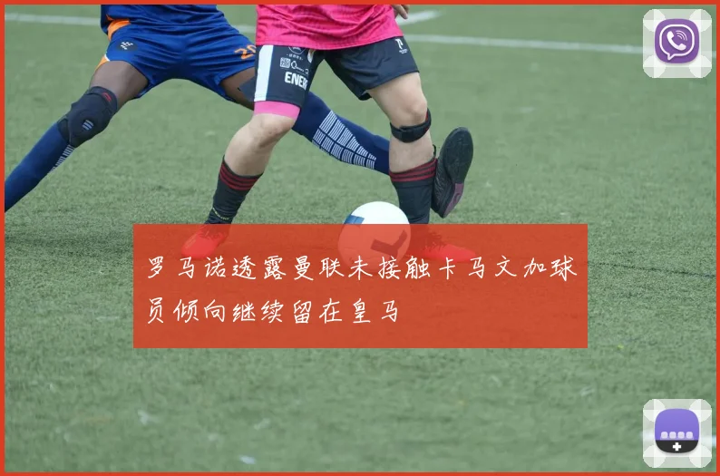 罗马诺透露曼联未接触卡马文加球员倾向继续留在皇马