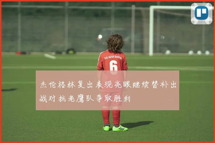 杰伦格林复出表现亮眼继续替补出战对抗老鹰队争取胜利